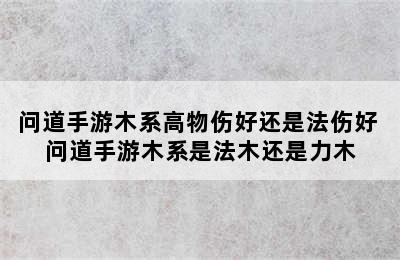 问道手游木系高物伤好还是法伤好 问道手游木系是法木还是力木